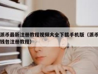 派币最新注册教程视频大全下载手机版（派币钱包注册教程）