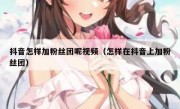 抖音怎样加粉丝团呢视频（怎样在抖音上加粉丝团）