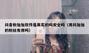 抖音粉加加软件是真实的吗安全吗（用抖加加的粉丝有用吗）
