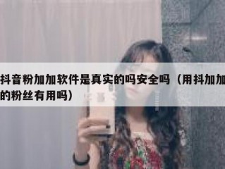 抖音粉加加软件是真实的吗安全吗（用抖加加的粉丝有用吗）
