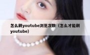 怎么刷youtube浏览次数（怎么才能刷youtube）