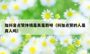 加抖音点赞挣钱是真是假呀（抖加点赞的人是真人吗）
