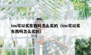 ins可以买东西吗怎么买的（ins可以买东西吗怎么买的）