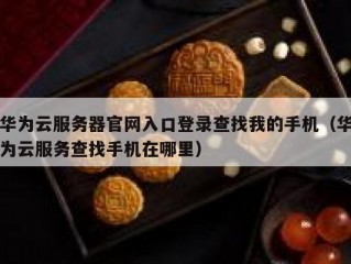 华为云服务器官网入口登录查找我的手机（华为云服务查找手机在哪里）