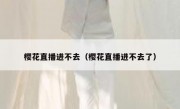 樱花直播进不去（樱花直播进不去了）