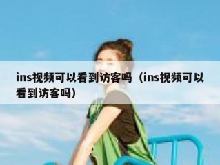 ins视频可以看到访客吗（ins视频可以看到访客吗）
