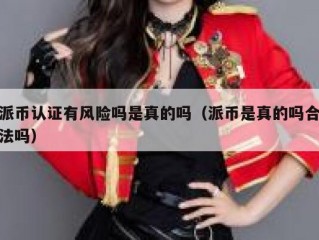派币认证有风险吗是真的吗（派币是真的吗合法吗）