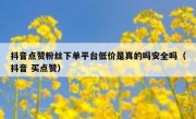 抖音点赞粉丝下单平台低价是真的吗安全吗（抖音 买点赞）