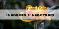 云服务器在哪里找（云服务器的使用教程）