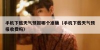 手机下载天气预报哪个准确（手机下载天气预报收费吗）
