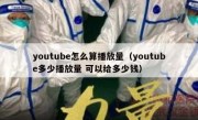 youtube怎么算播放量（youtube多少播放量 可以给多少钱）