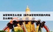 油管视频怎么收益（操作油管视频到国内网站怎么赚钱）