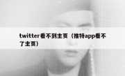 twitter看不到主页（推特app看不了主页）