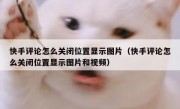 快手评论怎么关闭位置显示图片（快手评论怎么关闭位置显示图片和视频）