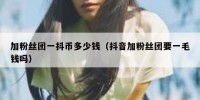 加粉丝团一抖币多少钱（抖音加粉丝团要一毛钱吗）