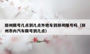 郑州限号几点到几点外地车到郑州限号吗（郑州市内汽车限号到几点）