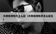 大樱桃授粉药怎么配（大樱桃授粉药怎么配比）