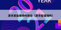 派币真能换钱吗现在（派币能值钱吗）