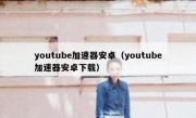 youtube加速器安卓（youtube加速器安卓下载）