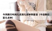 今天限行时间几点到几点钟铁窗泪（今日限行至几点钟）