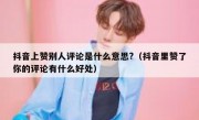 抖音上赞别人评论是什么意思?(抖音里赞了你的评论有什么好处)