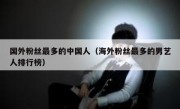 国外粉丝最多的中国人（海外粉丝最多的男艺人排行榜）