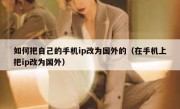 如何把自己的手机ip改为国外的（在手机上把ip改为国外）