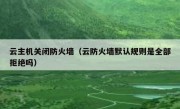云主机关闭防火墙（云防火墙默认规则是全部拒绝吗）