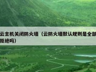 云主机关闭防火墙（云防火墙默认规则是全部拒绝吗）