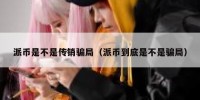 派币是不是传销骗局（派币到底是不是骗局）