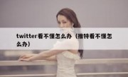 twitter看不懂怎么办（推特看不懂怎么办）