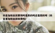 抖音加粉丝团要钱吗是真的吗还是假的呀（抖音里加粉丝团收费吗）