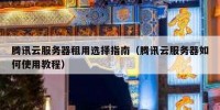 腾讯云服务器租用选择指南（腾讯云服务器如何使用教程）
