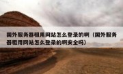 国外服务器租用网站怎么登录的啊（国外服务器租用网站怎么登录的啊安全吗）