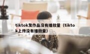 tiktok发作品没有播放量（tiktok上传没有播放量）