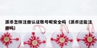 派币怎样注册认证账号呢安全吗（派币还能注册吗）