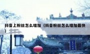 抖音上粉丝怎么增加（抖音粉丝怎么增加最快）