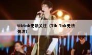 tiktok无法关注（Tik Tok无法关注）