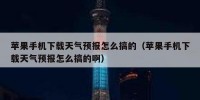 苹果手机下载天气预报怎么搞的（苹果手机下载天气预报怎么搞的啊）