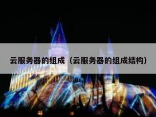 云服务器的组成（云服务器的组成结构）