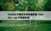 twitter下载官方安卓最新版（twitter app下载最新版）
