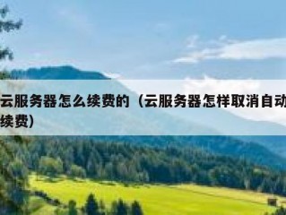 云服务器怎么续费的（云服务器怎样取消自动续费）