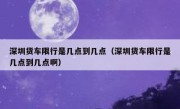 深圳货车限行是几点到几点（深圳货车限行是几点到几点啊）