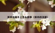 派币注册不上怎么回事（派币的注册）