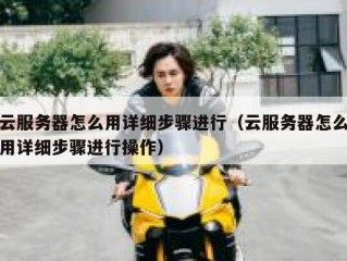 云服务器怎么用详细步骤进行（云服务器怎么用详细步骤进行操作）