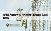 国外服务器在哪买（买国外的服务器能上国外的网站）