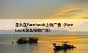 怎么在facebook上做广告（facebook怎么投放广告）