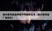 国内服务器品牌排行榜最新名单（国内服务器厂商排名）