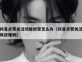 抖音点赞关注功能封禁怎么办（抖音点赞关注风控规则）