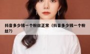 抖音多少钱一个粉丝正常（抖音多少钱一个粉丝?）